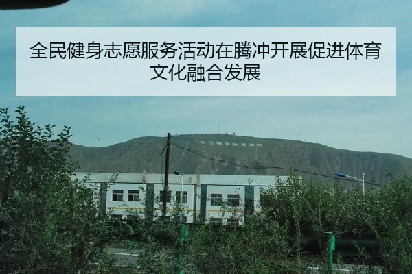 全民健身志愿服务活动在腾冲开展促进体育文化融合发展