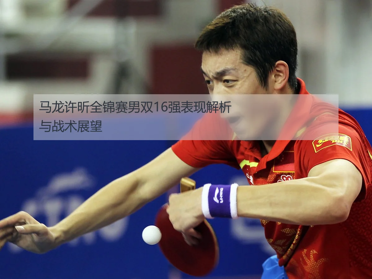 马龙许昕全锦赛男双16强表现解析与战术展望
